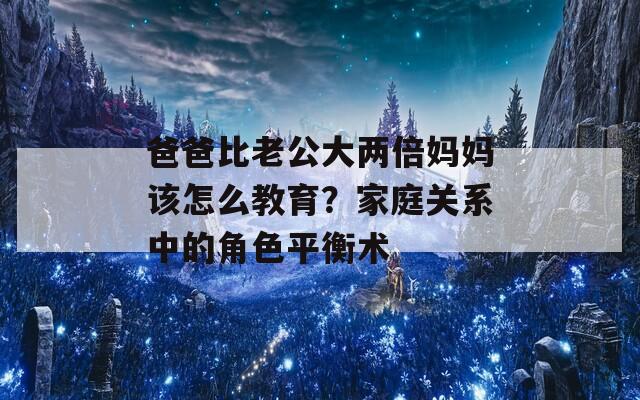 爸爸比老公大两倍妈妈该怎么教育？家庭关系中的角色平衡术