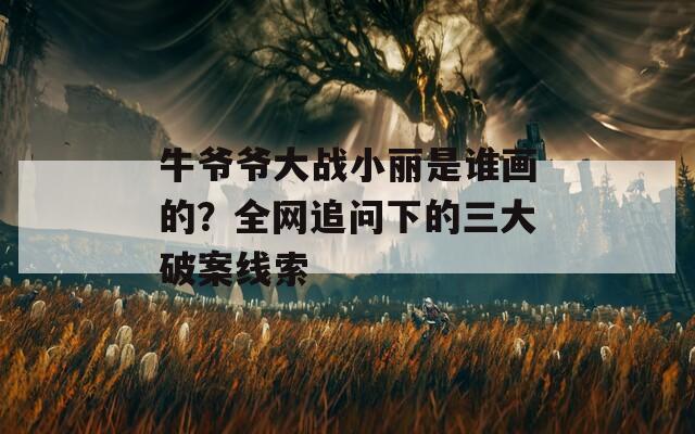 牛爷爷大战小丽是谁画的？全网追问下的三大破案线索