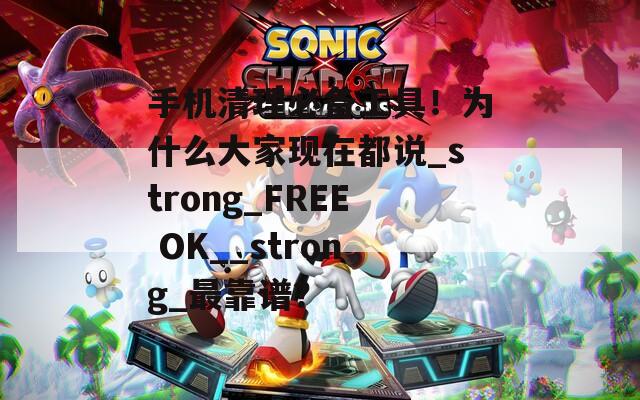 手机清理必备工具！为什么大家现在都说_strong_FREE OK__strong_最靠谱？