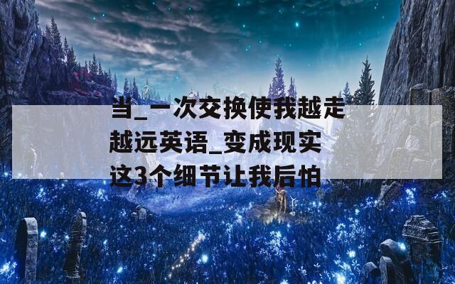 当_一次交换使我越走越远英语_变成现实 这3个细节让我后怕