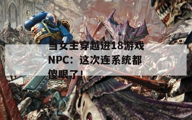 当女主穿越进18游戏NPC：这次连系统都傻眼了！