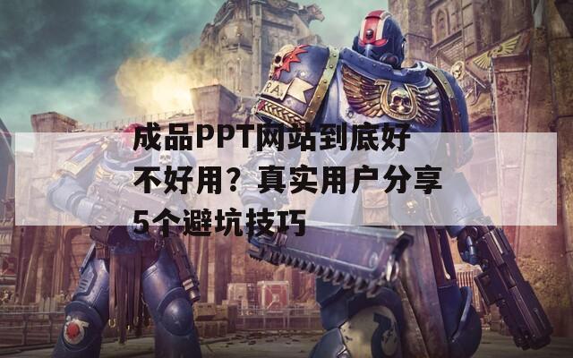 成品PPT网站到底好不好用？真实用户分享5个避坑技巧