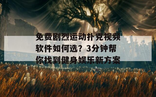 免费剧烈运动扑克视频软件如何选？3分钟帮你找到健身娱乐新方案