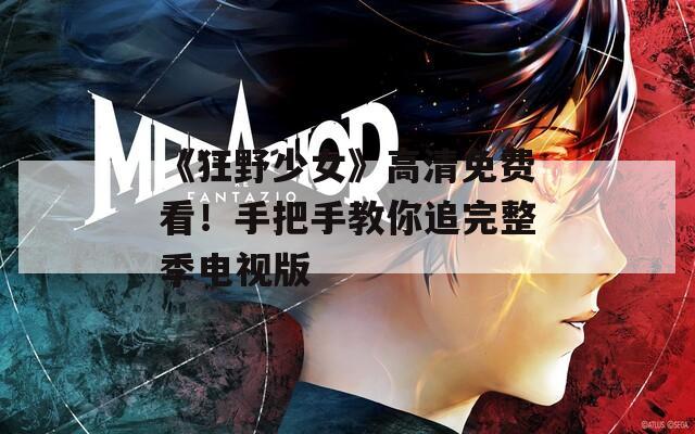 《狂野少女》高清免费看！手把手教你追完整季电视版