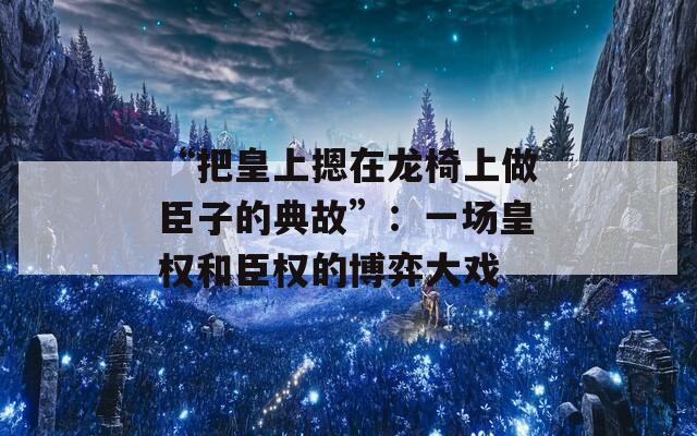 “把皇上摁在龙椅上做臣子的典故”：一场皇权和臣权的博弈大戏