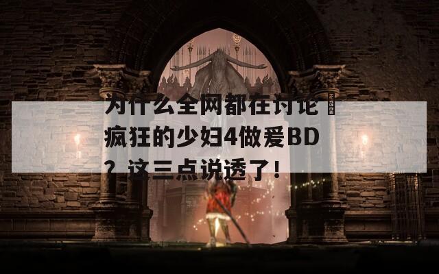 为什么全网都在讨论巜疯狂的少妇4做爰BD？这三点说透了！