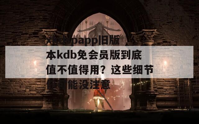 xkdspapp旧版本kdb免会员版到底值不值得用？这些细节你可能没注意