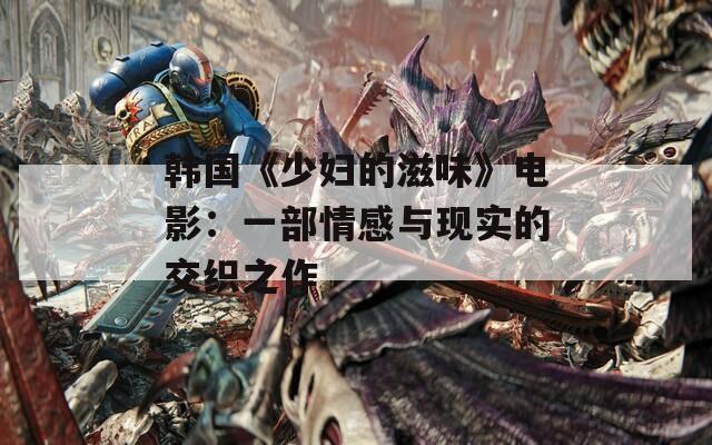 韩国《少妇的滋味》电影：一部情感与现实的交织之作
