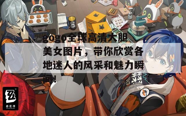 gogo全球高清大胆美女图片，带你欣赏各地迷人的风采和魅力瞬间！