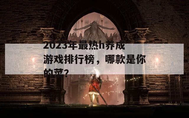 2023年最热h养成游戏排行榜，哪款是你的菜？
