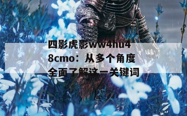 四影虎影ww4hu48cmo：从多个角度全面了解这一关键词