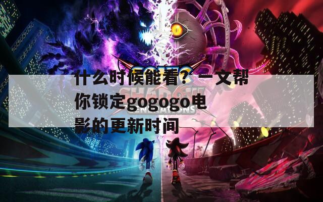 什么时候能看？一文帮你锁定gogogo电影的更新时间