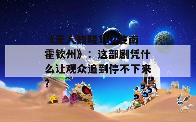 《无人知晓1V2姜南霍钦州》：这部剧凭什么让观众追到停不下来？