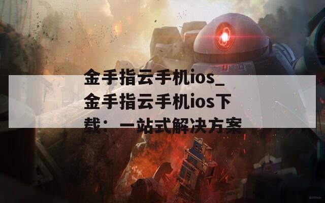 金手指云手机ios_金手指云手机ios下载：一站式解决方案