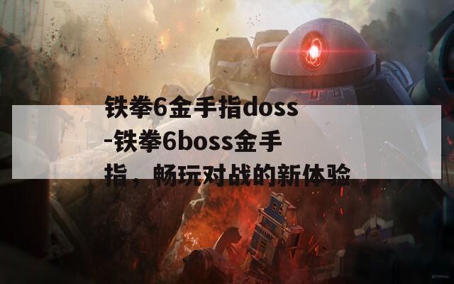 铁拳6金手指doss-铁拳6boss金手指，畅玩对战的新体验