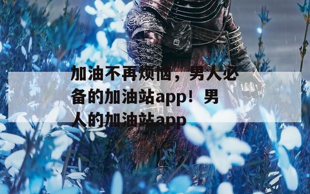 加油不再烦恼，男人必备的加油站app！男人的加油站app