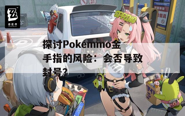 探讨Pokemmo金手指的风险：会否导致封号？