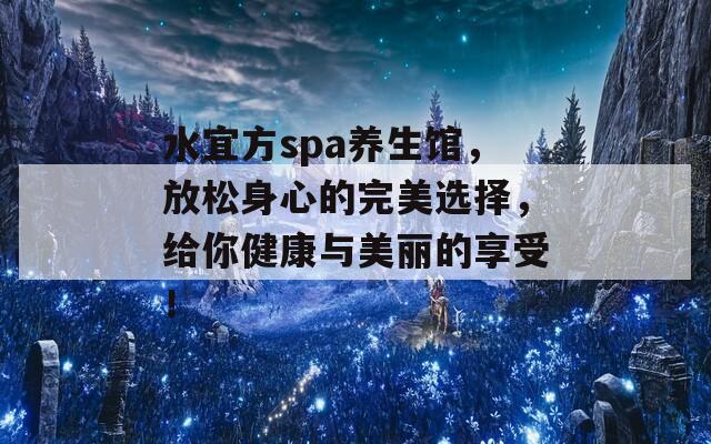 水宜方spa养生馆，放松身心的完美选择，给你健康与美丽的享受！