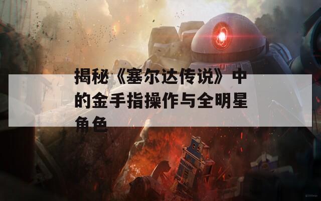 揭秘《塞尔达传说》中的金手指操作与全明星角色