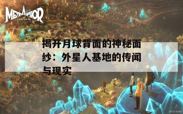 揭开月球背面的神秘面纱：外星人基地的传闻与现实