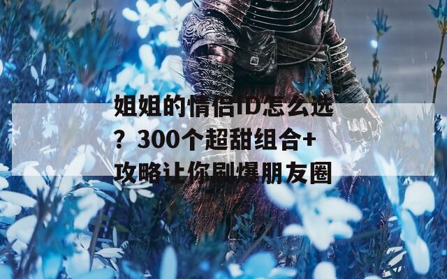 姐姐的情侣ID怎么选？300个超甜组合+攻略让你刷爆朋友圈