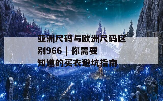 亚洲尺码与欧洲尺码区别966 | 你需要知道的买衣避坑指南