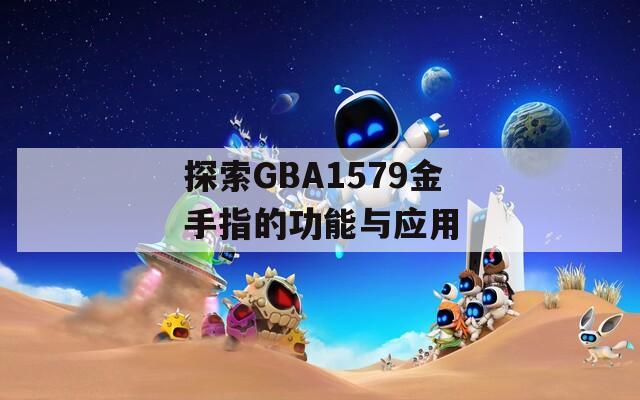 探索GBA1579金手指的功能与应用