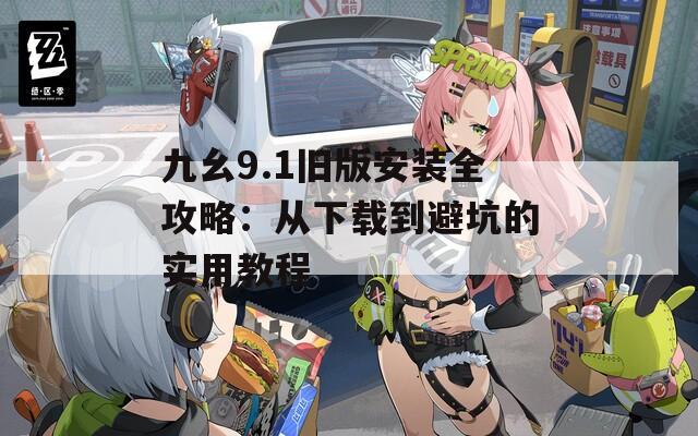 九幺9.1旧版安装全攻略：从下载到避坑的实用教程