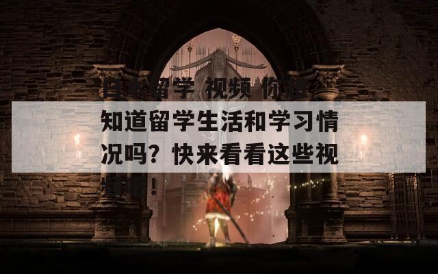 日本留学 视频 你想知道留学生活和学习情况吗？快来看看这些视频吧！