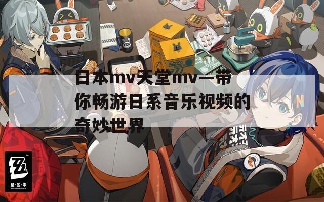 日本mv天堂mv—带你畅游日系音乐视频的奇妙世界