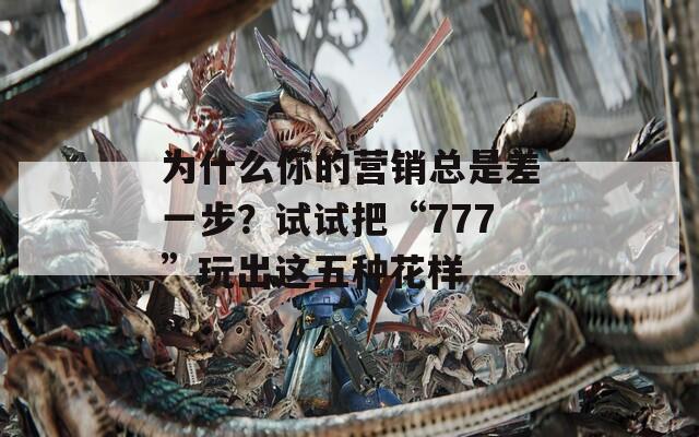 为什么你的营销总是差一步？试试把“777”玩出这五种花样