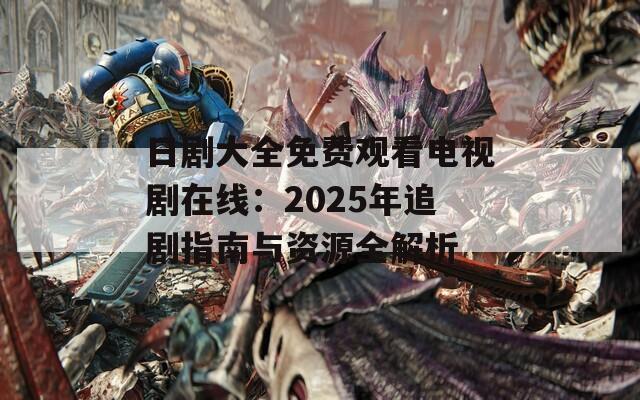 日剧大全免费观看电视剧在线：2025年追剧指南与资源全解析