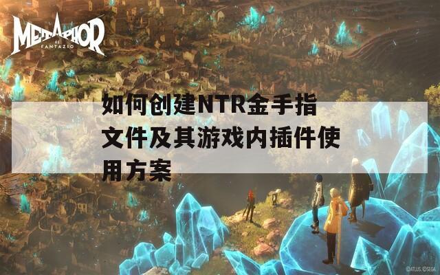 如何创建NTR金手指文件及其游戏内插件使用方案