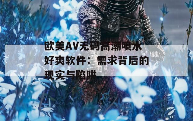 欧美AV无码高潮喷水好爽软件：需求背后的现实与陷阱