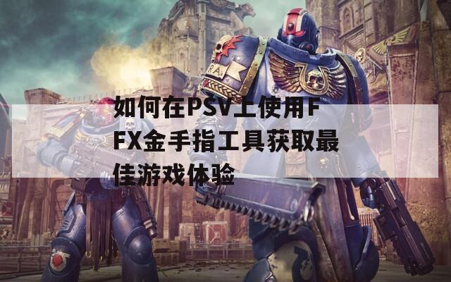 如何在PSV上使用FFX金手指工具获取最佳游戏体验