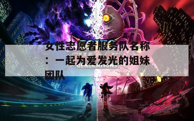 女性志愿者服务队名称：一起为爱发光的姐妹团队