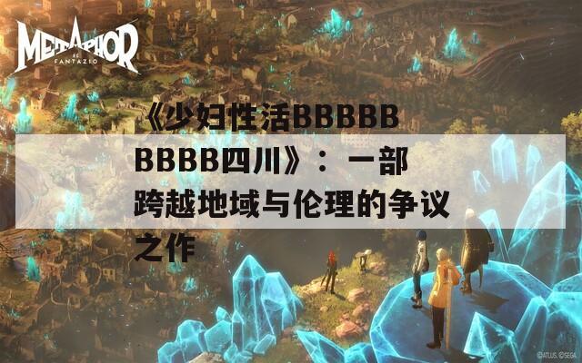 《少妇性活BBBBBBBBB四川》：一部跨越地域与伦理的争议之作