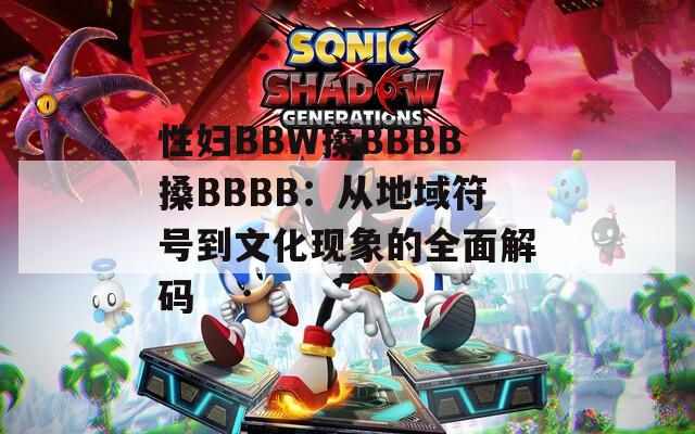 性妇BBW搡BBBB搡BBBB：从地域符号到文化现象的全面解码