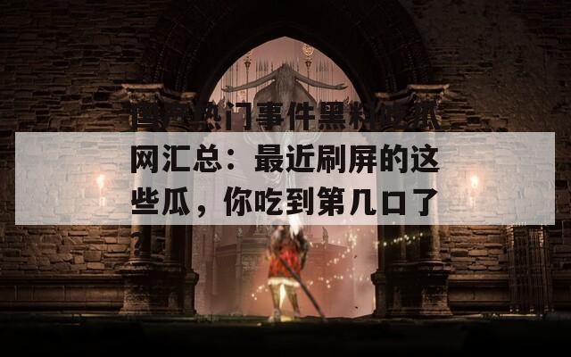 国产热门事件黑料吃瓜网汇总：最近刷屏的这些瓜，你吃到第几口了？