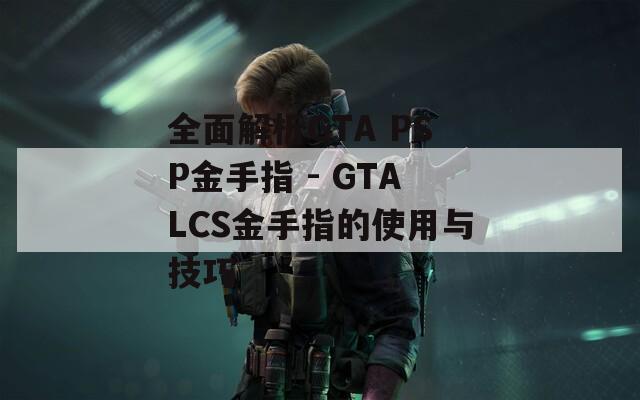 全面解析GTA PSP金手指 - GTALCS金手指的使用与技巧