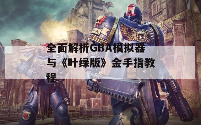 全面解析GBA模拟器与《叶绿版》金手指教程