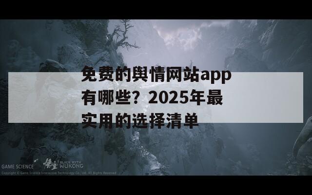 免费的舆情网站app有哪些？2025年最实用的选择清单