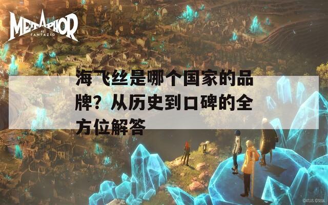 海飞丝是哪个国家的品牌？从历史到口碑的全方位解答