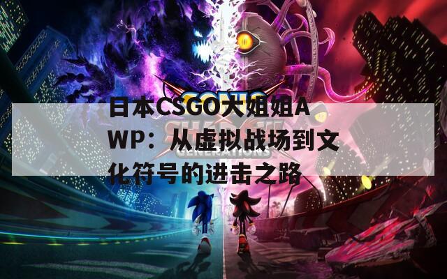 日本CSGO大姐姐AWP：从虚拟战场到文化符号的进击之路