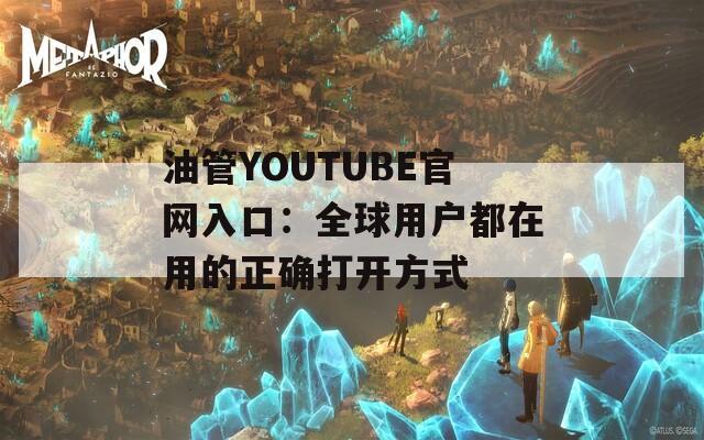 油管YOUTUBE官网入口：全球用户都在用的正确打开方式