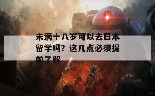 未满十八岁可以去日本留学吗？这几点必须提前了解