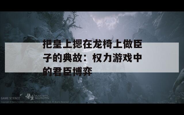 把皇上摁在龙椅上做臣子的典故：权力游戏中的君臣博弈