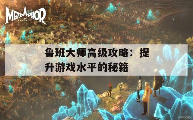 鲁班大师高级攻略：提升游戏水平的秘籍