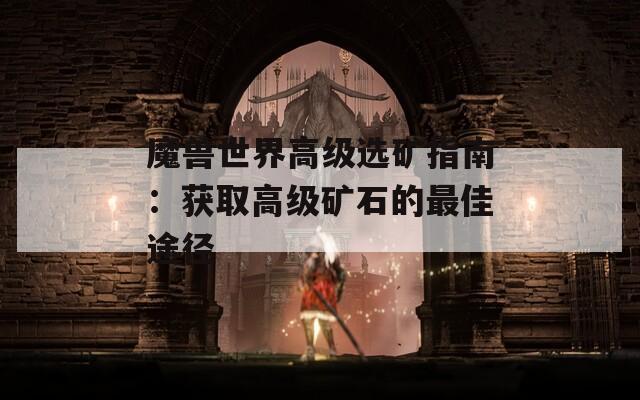 魔兽世界高级选矿指南：获取高级矿石的最佳途径