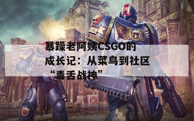 暴躁老阿姨CSGO的成长记：从菜鸟到社区“毒舌战神”